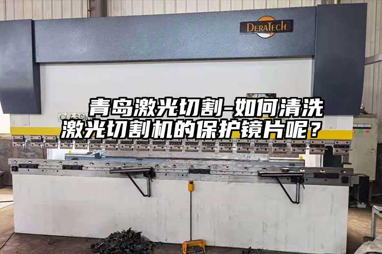   青島激光切割-如何清洗激光切割機的保護鏡片呢？  
