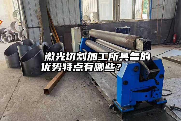   激光切割加工所具備的優(yōu)勢(shì)特點(diǎn)有哪些？  