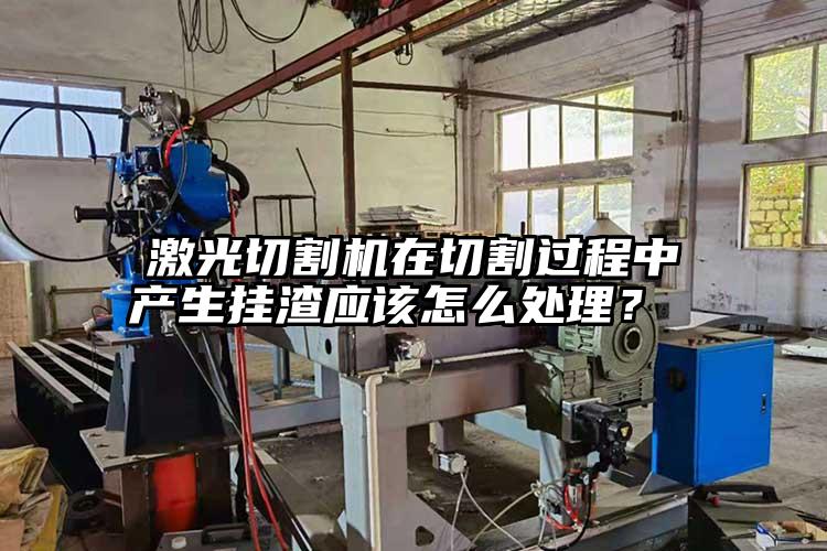 激光切割機(jī)在切割過程中產(chǎn)生掛渣應(yīng)該怎么處理？ 